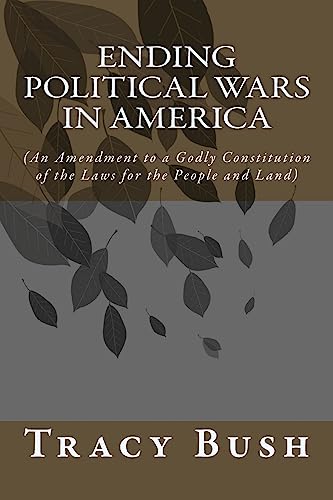 Ending Political Wars in America: (An Amendment to a Godly Constitution of the Laws for the People and Land)