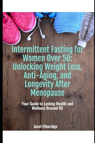 Intermittent Fasting for Women Over 50: Unlocking Weight Loss, Anti-Aging, and Longevity After Menopause: Your Guide to Lasting Health and Wellness Beyond 50