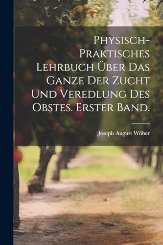 Physisch-praktisches Lehrbuch über das Ganze der Zucht und Veredlung des Obstes. Erster Band. (German Edition)