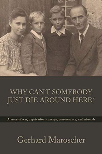 Why Can't Somebody Just Die Around Here?: A story of war, deprivation, courage, perserverance, and triumph