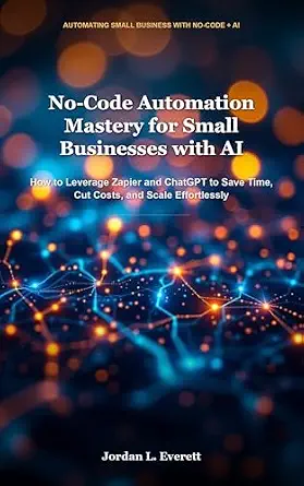 No-Code Automation Mastery for Small Businesses with AI: How to Leverage Zapier and ChatGPT to Save Time, Cut Costs, and Scale Effortlessly