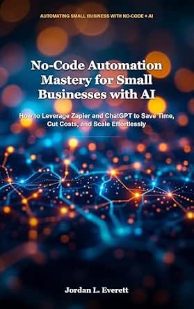 No-Code Automation Mastery for Small Businesses with AI: How to Leverage Zapier and ChatGPT to Save Time, Cut Costs, and Scale Effortlessly