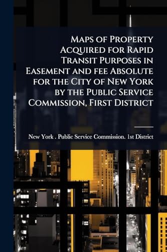 Maps of Property Acquired for Rapid Transit Purposes in Easement and fee Absolute for the City of New York by the Public Service Commission, First District