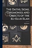 The Oaths, Signs, Ceremonies and Objects of the Ku-Klux Klan: A Full Exposé - Anonymous 
