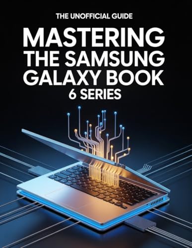 Maîtriser la gamme Samsung Galaxy Book 6: Un guide non officiel pour optimiser les performances matérielles, prolonger l'autonomie de la batterie et booster votre créativité (French Edition)