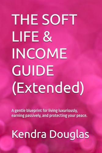 THE SOFT LIFE & INCOME GUIDE: A gentle blueprint for living luxuriously, earning passively, and protecting your peace.