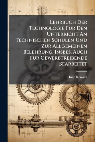 Lehrbuch Der Technologie Für Den Unterricht An Technischen Schulen Und Zur Allgemeinen Belehrung, Insbes. Auch Für Gewerbtreibende Bearbeitet