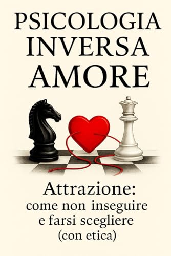 Psicologia Inversa Amore: Attrazione: come non inseguire e farsi scegliere (con etica) nelle relazioni.