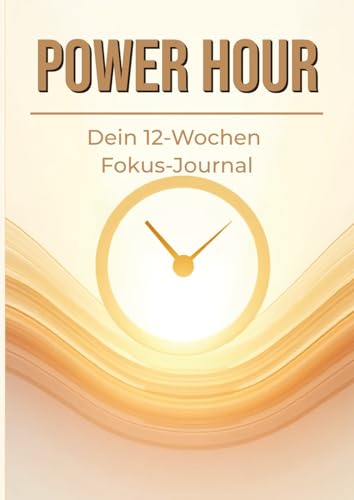 Power Hour: Dein 12-Wochen Fokus-Journal | Arbeitsbuch fuer mehr Produktivitaet, Selbstdisziplin und Zielerreichung mit taeglich
