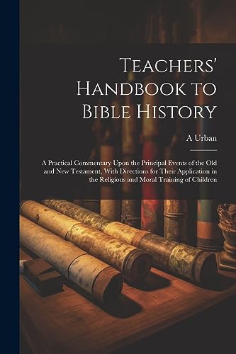 Teachers' Handbook to Bible History: A Practical Commentary Upon the Principal Events of the Old and New Testament, With Directions for Their ... the Religious and Moral Training of Children