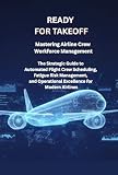 READY FOR TAKEOFF Mastering Airline Crew Workforce Management: The Strategic Guide to Automated Flight Crew Scheduling, Fatigue Risk Management, and Operational Excellence for Modern Airlines