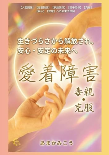 愛着障害と毒親の呪縛を乗り越えて【人間関係】【恋愛関係】【家族関係】【親子関係】【克服】【安定】【安心】: 自己肯定感 安心感への未来予想図 (Japanese Edition)