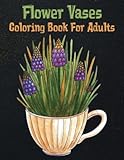  Flower Vases Coloring Book For Adults: Featuring Beautiful Flowers, Floral Designs, and Flower Vases for Adults Stress Relief and Relaxation (Flower Vase Coloring Books) (Adult Coloring Books)