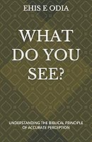 WHAT DO YOU SEE?: UNDERSTANDING THE BIBLICAL PRINCIPLE OF ACCURATE PERCEPTION 1712045520 Book Cover