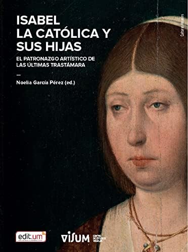 Isabel la Católica y Sus Hijas: El patronazgo artístico de las últimas Trastámara: 1 (Colección Culturas Visuales)