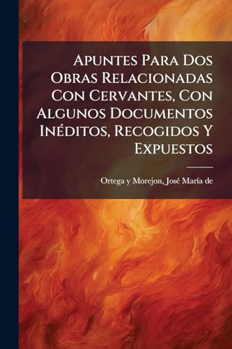 Apuntes Para Dos Obras Relacionadas Con Cervantes, Con Algunos Documentos Inéditos, Recogidos Y Expuestos (Spanish Edition)