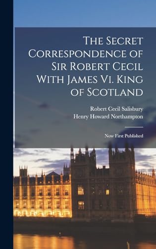 The Secret Correspondence of Sir Robert Cecil With James Vi. King of Scotland: Now First Published