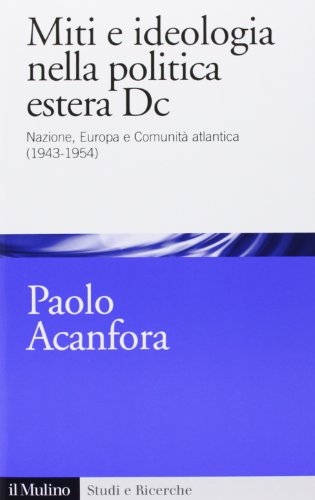 Miti e ideologia nella politica estera Dc. Nazione, Europa e Comunità atlantica (1943-1954