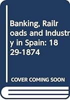 Banking, Railroads, and Industry in Spain, 1829-1874 0405108036 Book Cover