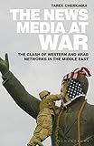News Media At War, The: The Clash of Western and Arab Networks in the Middle East