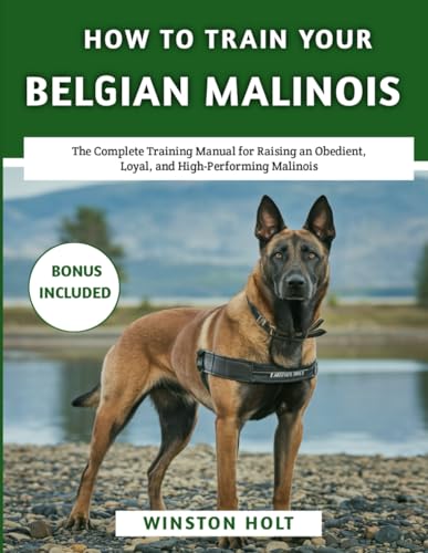 How To Train Your Belgian Malinois: The Complete Training Manual for Raising an Obedient, Loyal, and High-Performing Malinois (The Ultimate Dog Training Series)