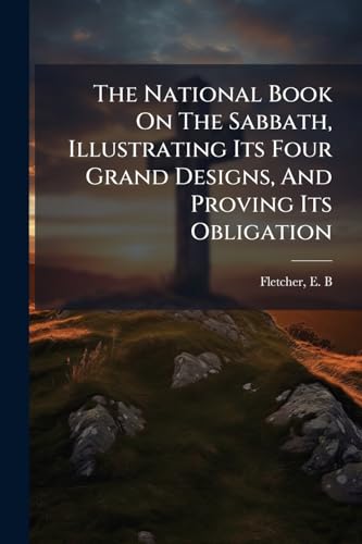 The National Book On The Sabbath, Illustrating Its Four Grand Designs, And Proving Its Obligation