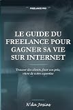 Le Guide du Freelance pour Gagner sa Vie sur Internet: Comment Trouver des Clients, Vendre ses Services en Ligne et Construire une Activité Rentable