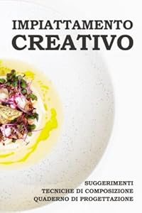 Impiattamento creativo: suggerimenti, tecniche di composizione e quaderno di progettazione. Libro teorico e pratico per creare impiattamenti accattivanti