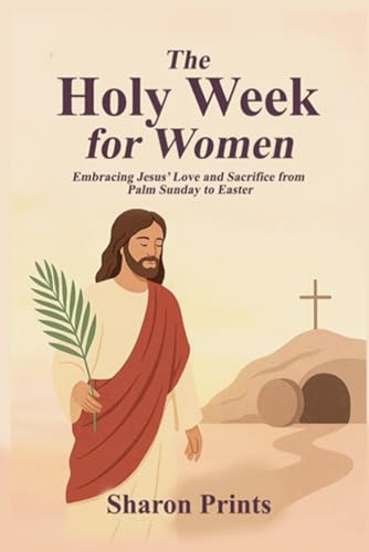 The Holy Week for Women: Embracing Jesus’ Love and Sacrifice from Palm Sunday to Easter