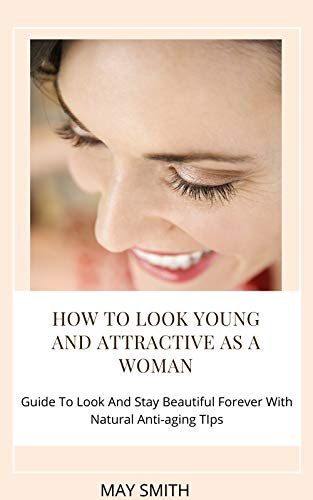 HOW TO LOOK YOUNG AND ATTRACTIVE AS A WOMAN: Guide To Look And Stay Beautiful Forever With Natural Anti-aging Tips
