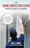 The Home Inspector Guide From Start to Finish: Learn How to Build A Successful Home Inspection Business From Scratch