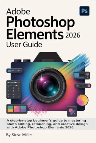 Adobe Photoshop Elements 2026 User Guide: A Step-by-Step Beginner’s Guide to Mastering Photo Editing, Retouching, and Creative Design with Adobe Photoshop Elements 2026