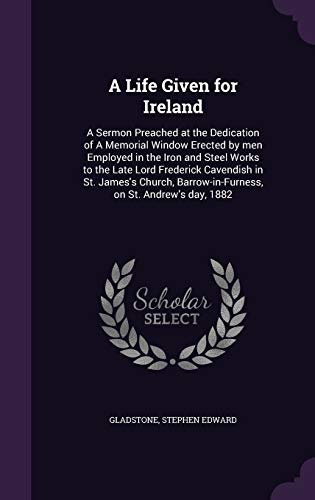 A Life Given for Ireland: A Sermon Preached at the Dedication of A Memorial Window Erected by men Employed in the Iron and Steel Works to the Late ... Barrow-in-Furness, on St. Andrew's day, 1882