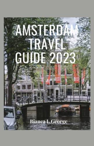 Amsterdam Travel Guide 2023: A Comprehensive Travel Guide For First-Time Visitors:insider Tips,Canals,Culture, Cuisine And What To Do #TOP19