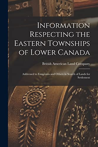Information Respecting the Eastern Townships of Lower Canada [microform]: Addressed to Emigrants and Others in Search of Lands for Settlement