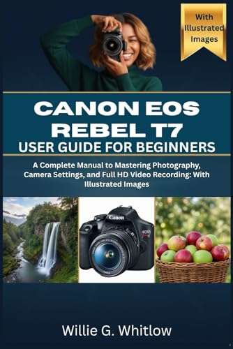 Canon EOS Rebel T7 User Guide for Beginners: A Complete Manual to Mastering Photography, Camera Settings, and Full HD Video Recording: With Illustrated Images