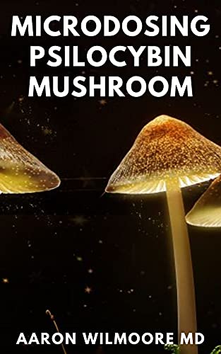 MICRODOSING PSILOCYBIN MUSHROOM: The Comprehensive And Effective Guide on How to Microdose with Mushroom for Health