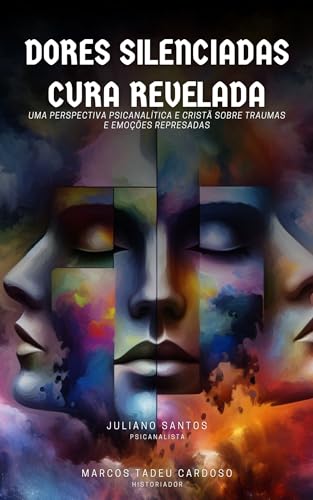 Dores Silenciadas, Cura Revelada : Uma Perspectiva Psicanalítica e Cristã sobre Traumas e Emoções Represadas