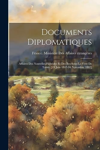 Documents Diplomatiques: Affaires Des Nouvelles-Hébrides Et Des Îles-Sous-Le-Vent De Tahiti. [19 Juin 1847-16 Novembre 1887] (French Edition)