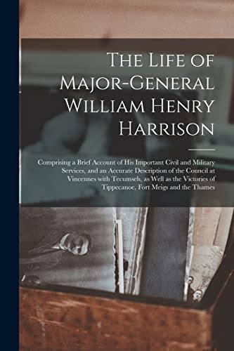The Life of Major-General William Henry Harrison: Comprising a Brief Account of His Important Civil and Military Services, and an Accurate Description ... of Tippecanoe, Fort Meigs and The...