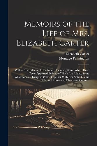 Memoirs of the Life of Mrs. Elizabeth Carter: With a New Edition of Her Poems, Including Some Which Have Never Appeared Before; to Which Are Added, ... the Bible, and Answers to Objections Concern