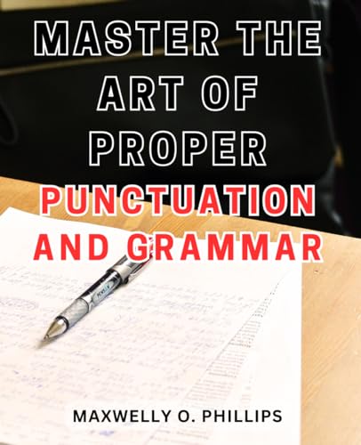 Master The Art Of Proper Punctuation And Grammar: Your Ultimate Guide To Perfecting Punctuation And Grammar For Maximum Written Impact