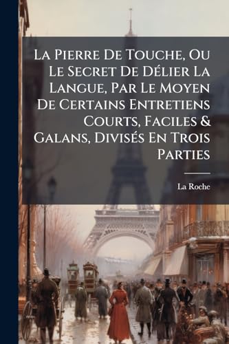La Pierre De Touche, Ou Le Secret De Délier La Langue, Par Le Moyen De Certains Entretiens Courts, Faciles & Galans, Divisés En Trois Parties: Avec ... De Régles Et De... (French Edition)