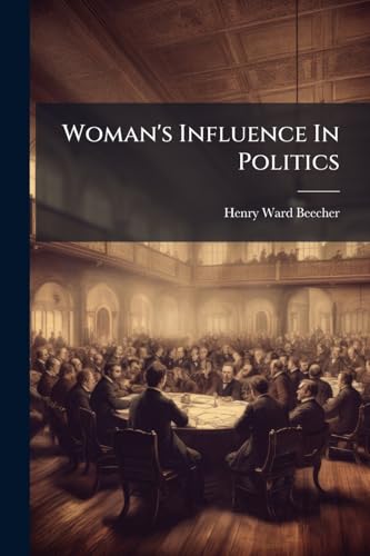 Woman's Influence In Politics: An Address Delivered By Henry Ward Beecher, At The Cooper Institute, New York, Thursday Evening, Feb. 2d, 1860