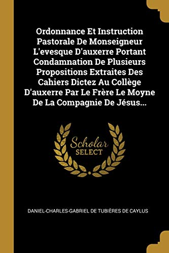 Ordonnance Et Instruction Pastorale De Monseigneur L'evesque D'auxerre Portant Condamnation De Plusieurs Propositions Extraites Des Cahiers Dictez Au ... De La Compagnie De Jésus... (French Edition)