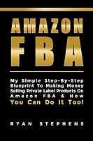 Amazon Fba: Amazon Fba for Beginners: My Simple Step-By-Step Blueprint To Making Money Selling Private Label Products On Amazon FBA & How You Can Do It Too! 1519057660 Book Cover