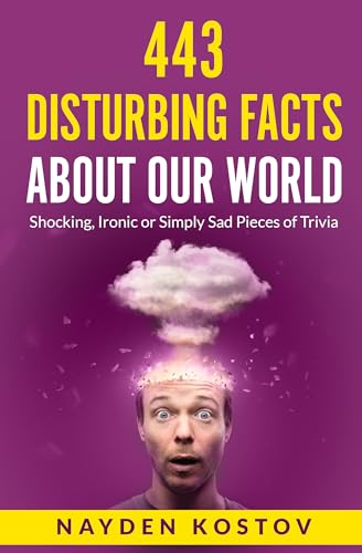 443 Disturbing Facts about Our World: Shocking, Ironic or Simply Sad Pieces of Trivia (Trivia and Quizzes)