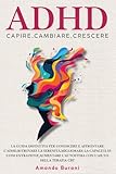ADHD Capire,Cambiare,Crescere: La guida definitiva per conoscere e affrontare l’ADHD,ritrovare la serenità,migliorare la capacità di ... l'aiuto della terapia CBT (Italian Edition)