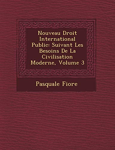 Nouveau Droit International Public: Suivant Les Besoins de la Civilisation Moderne, Volume 3 Nouveau Droit International Public: Suivant Les Besoins de la Civilisation Moderne, Volume 3