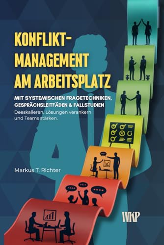 Konfliktmanagement am Arbeitsplatz - Systemische Fragetechniken, Fallstudien & Gesprächsleitfäden: Deeskalieren, Lösungen verankern und Teams stärken - für Führungskräfte und HR-Profis